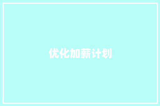 优化加薪计划，激发员工潜能，推动企业高质量发展