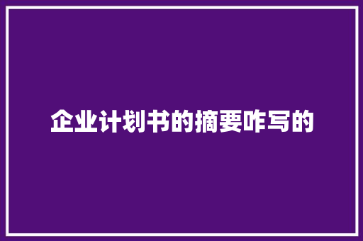 企业计划书的摘要咋写的