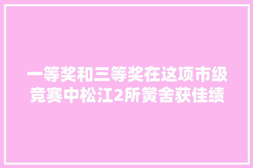 一等奖和三等奖在这项市级竞赛中松江2所黉舍获佳绩