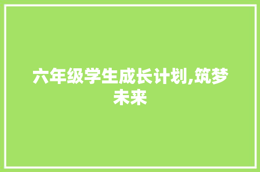 六年级学生成长计划,筑梦未来，启航青春