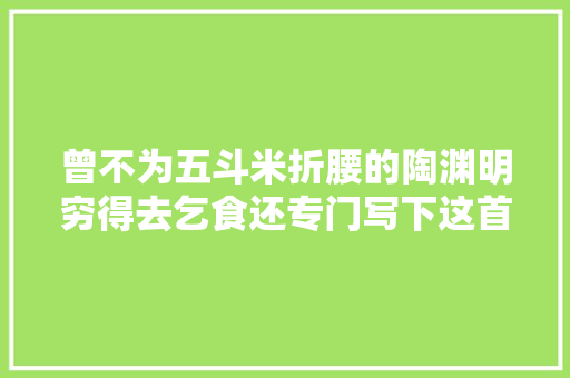 曾不为五斗米折腰的陶渊明穷得去乞食还专门写下这首乞食