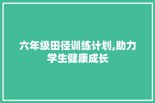 六年级田径训练计划,助力学生健康成长，铸就阳光少年