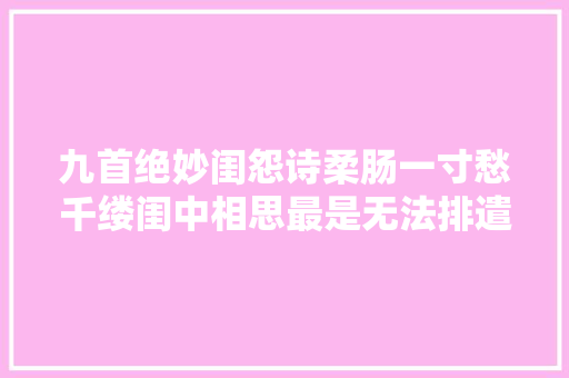 九首绝妙闺怨诗柔肠一寸愁千缕闺中相思最是无法排遣