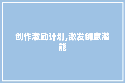 创作激励计划,激发创意潜能，助力文化繁荣