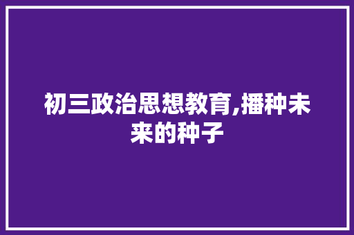 初三政治思想教育,播种未来的种子