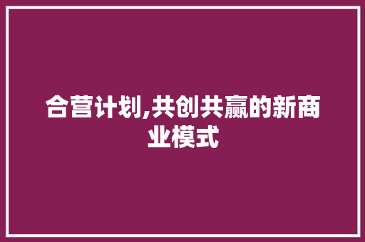 合营计划,共创共赢的新商业模式