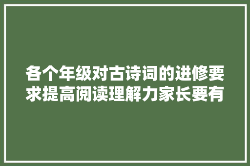 各个年级对古诗词的进修要求提高阅读理解力家长要有明确倾向