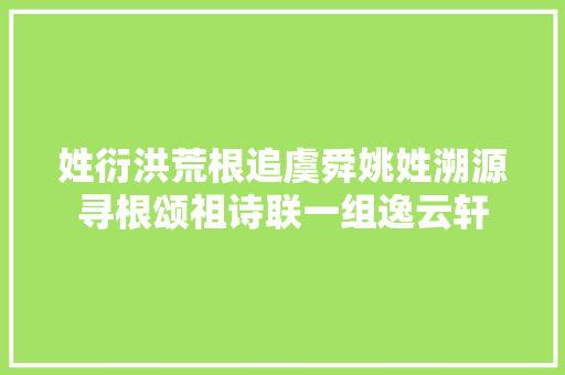 姓衍洪荒根追虞舜姚姓溯源寻根颂祖诗联一组逸云轩