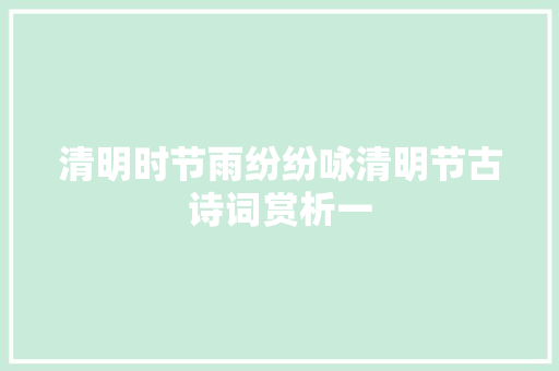 清明时节雨纷纷咏清明节古诗词赏析一