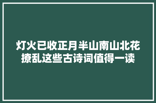 灯火已收正月半山南山北花撩乱这些古诗词值得一读
