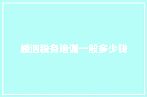 嵊泗税务培训一般多少钱