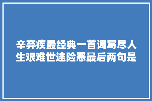 辛弃疾最经典一首词写尽人生艰难世途险恶最后两句是千古名句