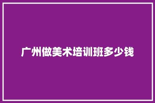 广州做美术培训班多少钱