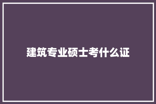 建筑专业硕士考什么证