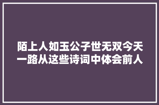 陌上人如玉公子世无双今天一路从这些诗词中体会前人的风姿