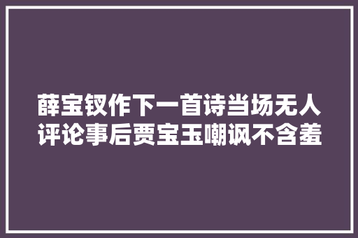 薛宝钗作下一首诗当场无人评论事后贾宝玉嘲讽不含羞