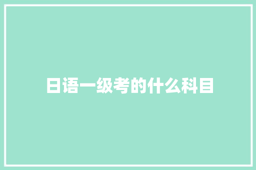 日语一级考的什么科目
