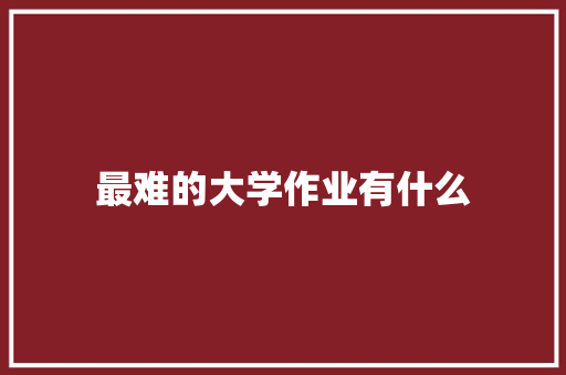 最难的大学作业有什么