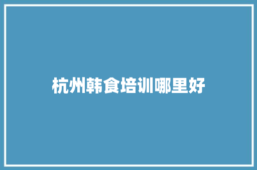 杭州韩食培训哪里好