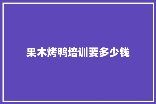 果木烤鸭培训要多少钱