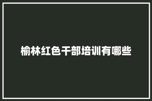 榆林红色干部培训有哪些
