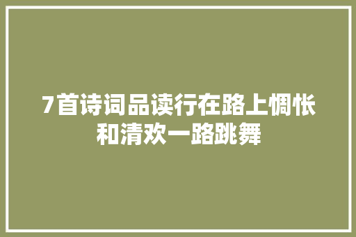 7首诗词品读行在路上惆怅和清欢一路跳舞