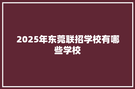 2025年东莞联招学校有哪些学校