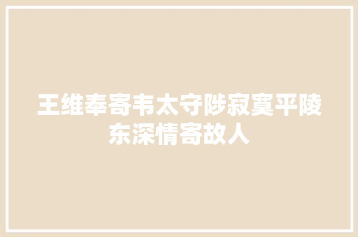 王维奉寄韦太守陟寂寞平陵东深情寄故人
