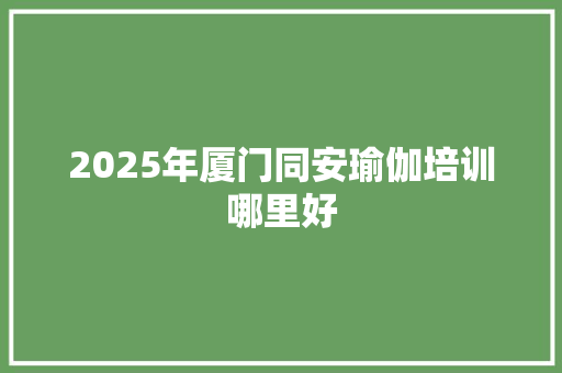 2025年厦门同安瑜伽培训哪里好