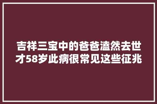 吉祥三宝中的爸爸溘然去世才58岁此病很常见这些征兆一定要留意