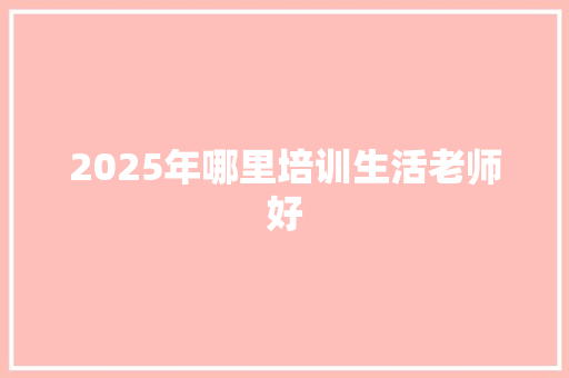 2025年哪里培训生活老师好