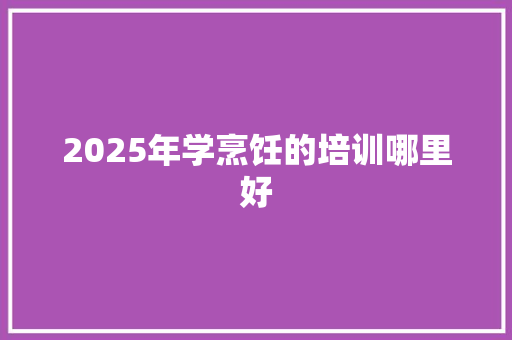 2025年学烹饪的培训哪里好