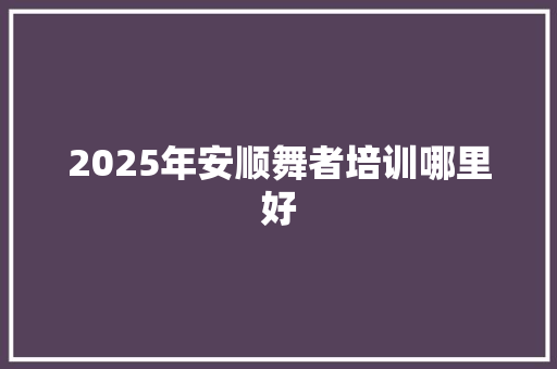 2025年安顺舞者培训哪里好