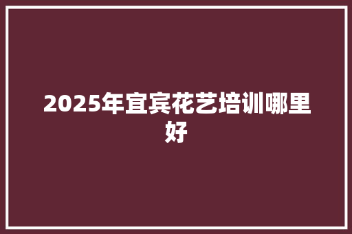 2025年宜宾花艺培训哪里好