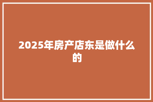 2025年房产店东是做什么的