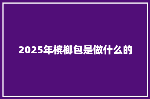 2025年槟榔包是做什么的