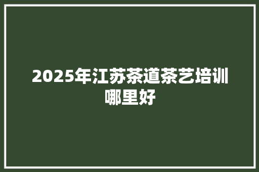 2025年江苏茶道茶艺培训哪里好