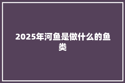 2025年河鱼是做什么的鱼类
