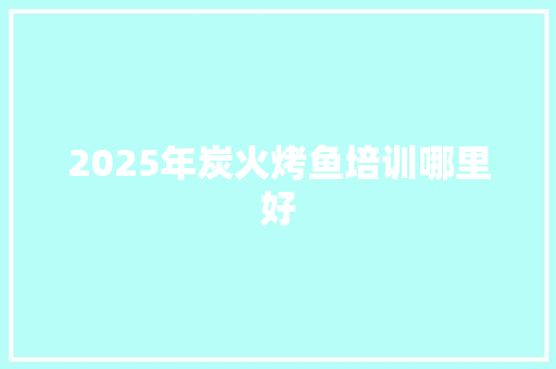 2025年炭火烤鱼培训哪里好