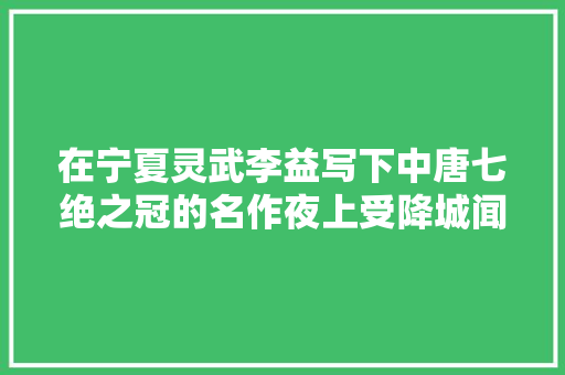在宁夏灵武李益写下中唐七绝之冠的名作夜上受降城闻笛