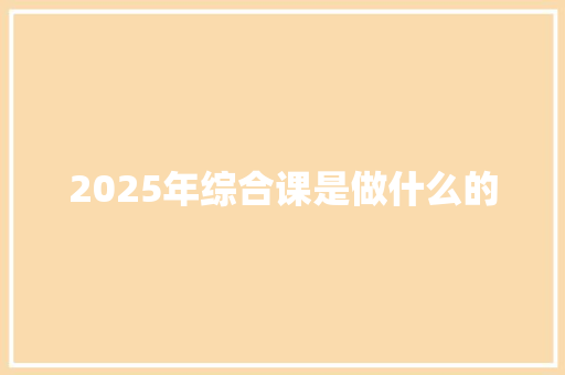 2025年综合课是做什么的