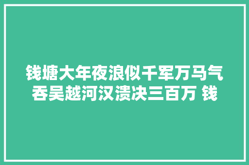钱塘大年夜浪似千军万马气吞吴越河汉溃决三百万 钱塘潮诗词一组