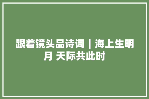 跟着镜头品诗词｜海上生明月 天际共此时