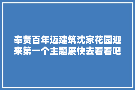 奉贤百年迈建筑沈家花园迎来第一个主题展快去看看吧