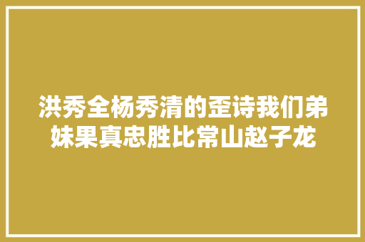 洪秀全杨秀清的歪诗我们弟妹果真忠胜比常山赵子龙