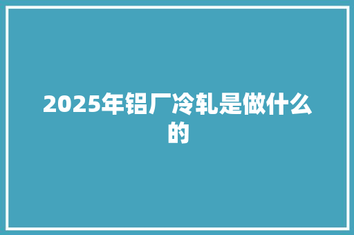 2025年铝厂冷轧是做什么的