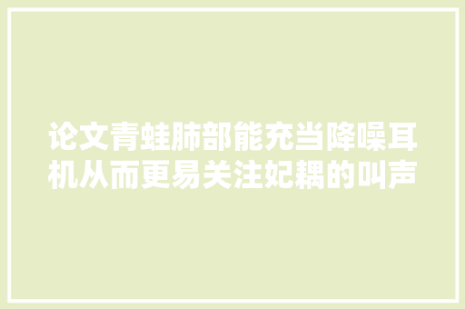 论文青蛙肺部能充当降噪耳机从而更易关注妃耦的叫声