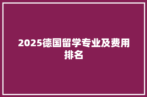 2025德国留学专业及费用排名