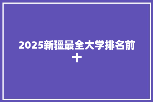 2025新疆最全大学排名前十