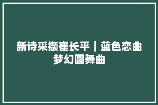 新诗采撷崔长平｜蓝色恋曲梦幻圆舞曲